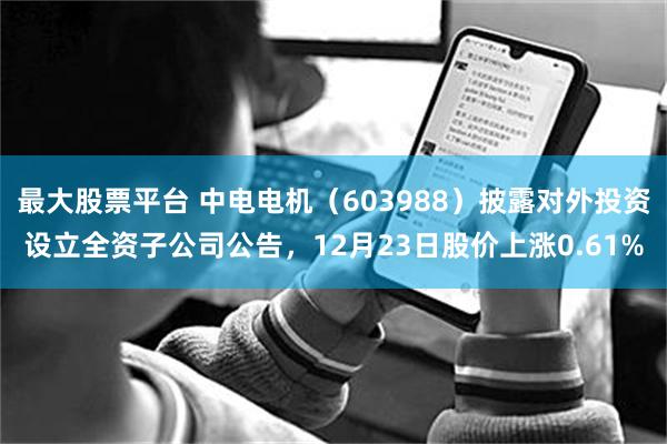 最大股票平台 中电电机（603988）披露对外投资设立全资子公司公告，12月23日股价上涨0.61%