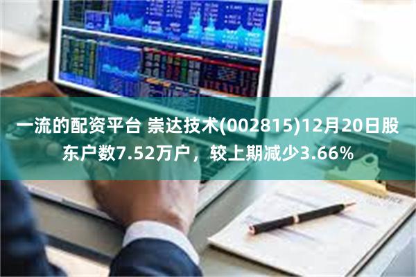 一流的配资平台 崇达技术(002815)12月20日股东户数7.52万户，较上期减少3.66%