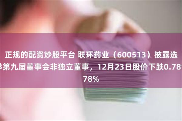 正规的配资炒股平台 联环药业(600513)披露选举第九届董事会非独立董事,12月23日股价下跌0.78%