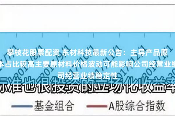 攀枝花股票配资 东材科技最新公告:主导产品原材料成本占比较高主要原材料价格波动可能影响公司经营业绩稳定性
