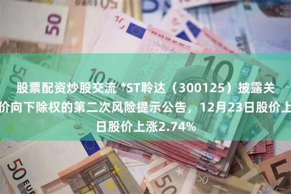 股票配资炒股交流 *ST聆达（300125）披露关于公司股价向下除权的第二次风险提示公告，12月23日股价上涨2.74%