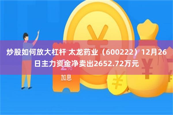炒股如何放大杠杆 太龙药业（600222）12月26日主力资金净卖出2652.72万元