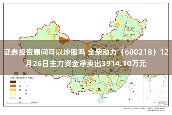 证券投资顾问可以炒股吗 全柴动力（600218）12月26日主力资金净卖出3914.10万元