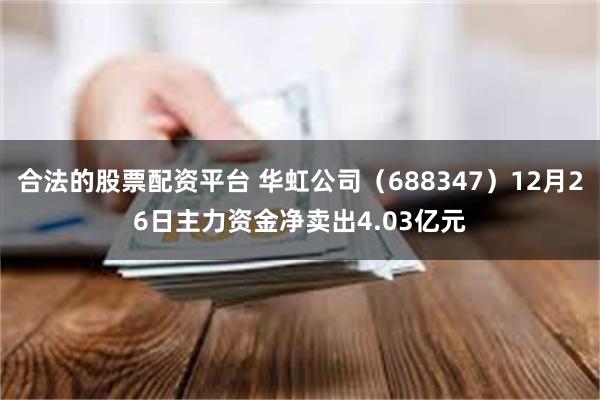 合法的股票配资平台 华虹公司（688347）12月26日主力资金净卖出4.03亿元