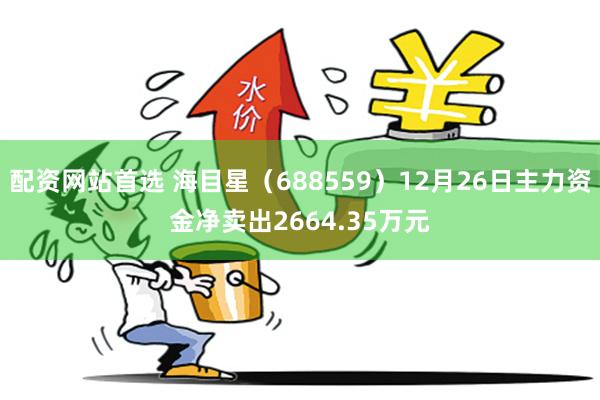 配资网站首选 海目星（688559）12月26日主力资金净卖出2664.35万元