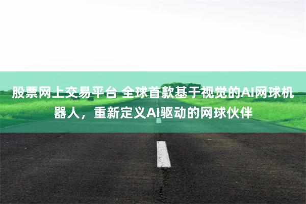 股票网上交易平台 全球首款基于视觉的AI网球机器人，重新定义AI驱动的网球伙伴