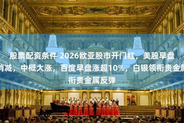 股票配资条件 2026欧亚股市开门红，美股早盘涨势消减，中概大涨，百度早盘涨超10%，白银领衔贵金属反弹