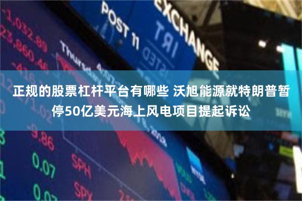 正规的股票杠杆平台有哪些 沃旭能源就特朗普暂停50亿美元海上风电项目提起诉讼