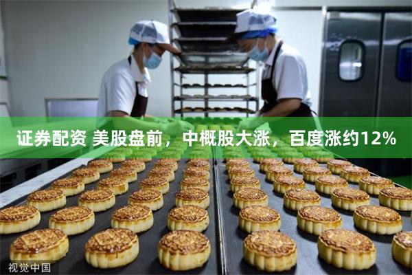 证券配资 美股盘前，中概股大涨，百度涨约12%