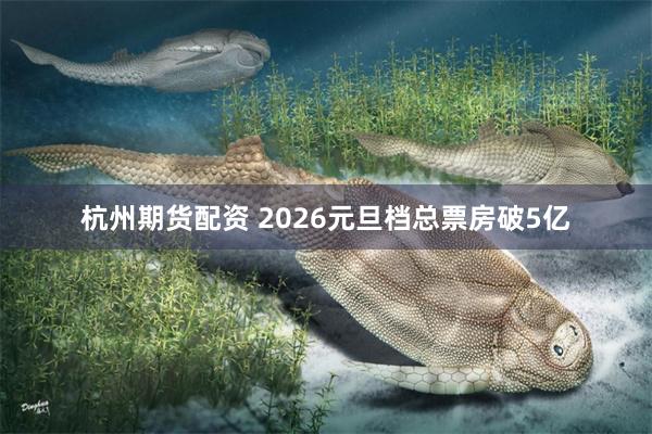 杭州期货配资 2026元旦档总票房破5亿