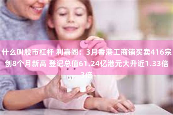 什么叫股市杠杆 利嘉阁：3月香港工商铺买卖416宗创8个月新高 登记总值61.24亿港元大升近1.33倍