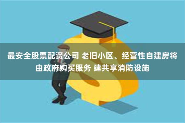 最安全股票配资公司 老旧小区、经营性自建房将由政府购买服务 建共享消防设施