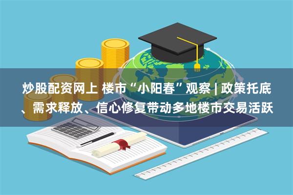 炒股配资网上 楼市“小阳春”观察 | 政策托底、需求释放、信心修复带动多地楼市交易活跃