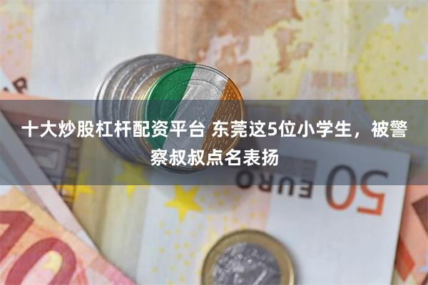十大炒股杠杆配资平台 东莞这5位小学生，被警察叔叔点名表扬