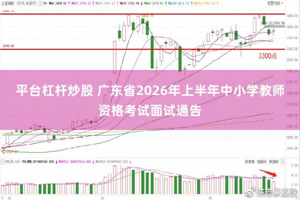 平台杠杆炒股 广东省2026年上半年中小学教师资格考试面试通告