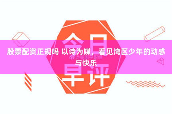 股票配资正规吗 以诗为媒，看见湾区少年的动感与快乐