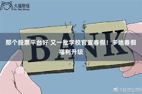 那个股票平台好 又一批学校官宣春假！多地春假福利升级