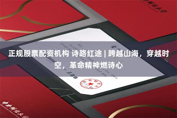 正规股票配资机构 诗路红途 | 跨越山海,穿越时空,革命精神燃诗心