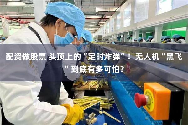 配资做股票 头顶上的“定时炸弹”！无人机“黑飞”到底有多可怕？