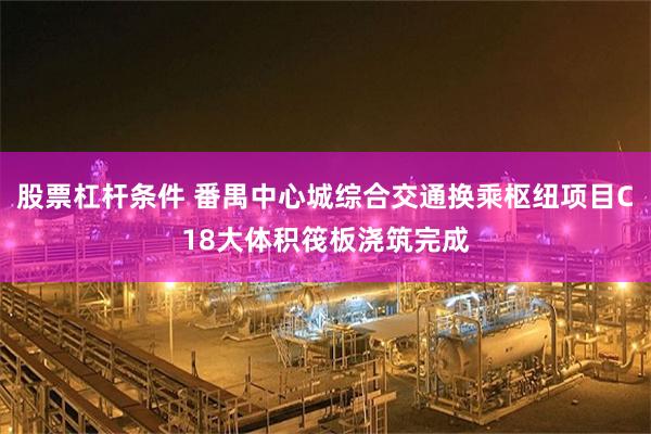 股票杠杆条件 番禺中心城综合交通换乘枢纽项目C18大体积筏板浇筑完成