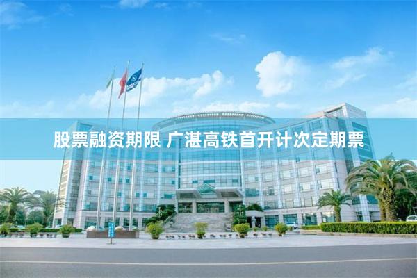 股票融资期限 广湛高铁首开计次定期票