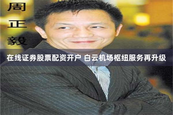 在线证券股票配资开户 白云机场枢纽服务再升级