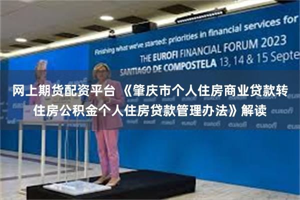 网上期货配资平台 《肇庆市个人住房商业贷款转住房公积金个人住房贷款管理办法》解读