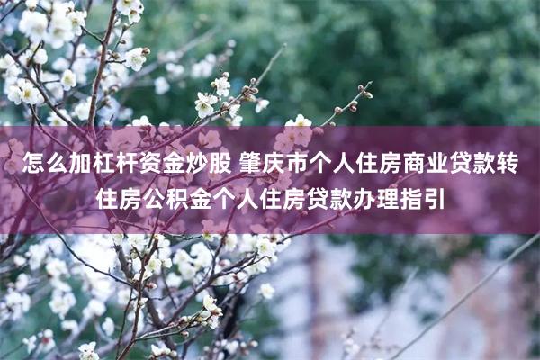 怎么加杠杆资金炒股 肇庆市个人住房商业贷款转住房公积金个人住房贷款办理指引