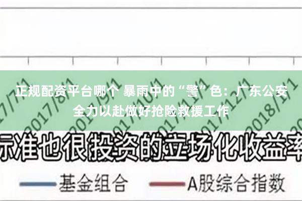 正规配资平台哪个 暴雨中的“警”色：广东公安全力以赴做好抢险救援工作