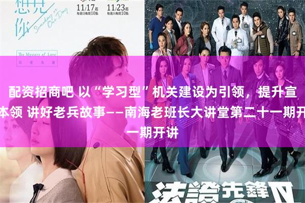 配资招商吧 以“学习型”机关建设为引领，提升宣传本领 讲好老兵故事——南海老班长大讲堂第二十一期开讲