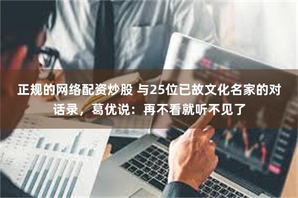 正规的网络配资炒股 与25位已故文化名家的对话录，葛优说：再不看就听不见了