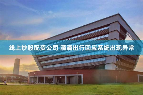 线上炒股配资公司 滴滴出行回应系统出现异常