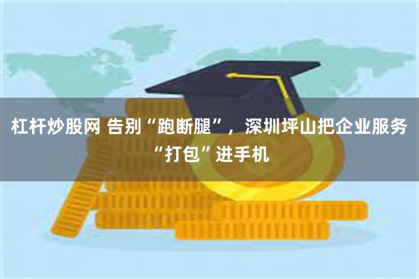 杠杆炒股网 告别“跑断腿”,深圳坪山把企业服务“打包”进手机