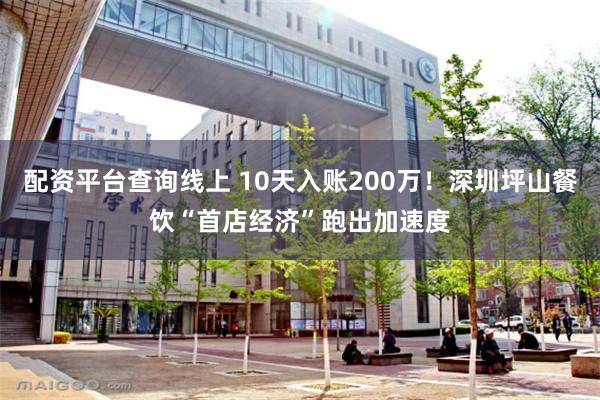 配资平台查询线上 10天入账200万!深圳坪山餐饮“首店经济”跑出加速度