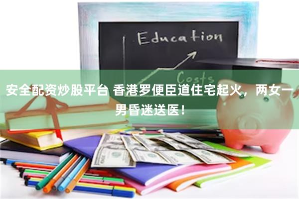 安全配资炒股平台 香港罗便臣道住宅起火，两女一男昏迷送医！