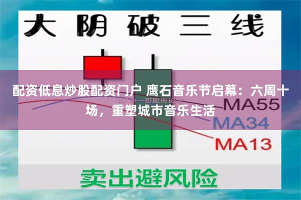 配资低息炒股配资门户 鹰石音乐节启幕:六周十场,重塑城市音乐生活