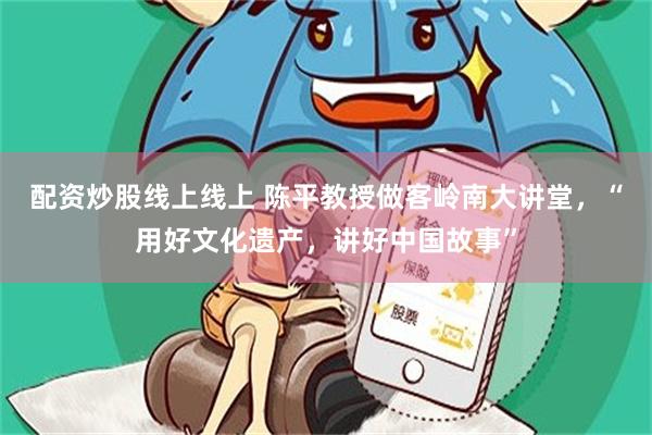 配资炒股线上线上 陈平教授做客岭南大讲堂，“用好文化遗产，讲好中国故事”