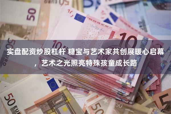 实盘配资炒股杠杆 糖宝与艺术家共创展暖心启幕,艺术之光照亮特殊孩童成长路