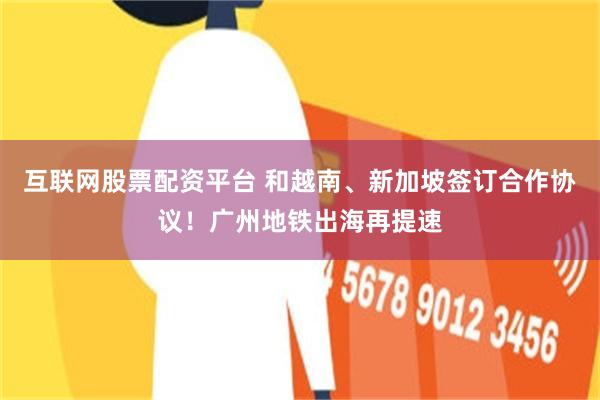 互联网股票配资平台 和越南、新加坡签订合作协议！广州地铁出海再提速
