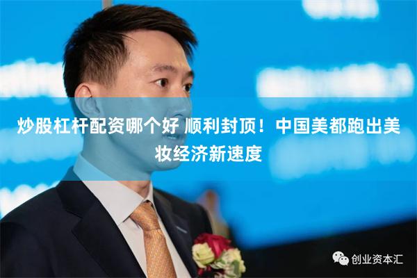 炒股杠杆配资哪个好 顺利封顶！中国美都跑出美妆经济新速度