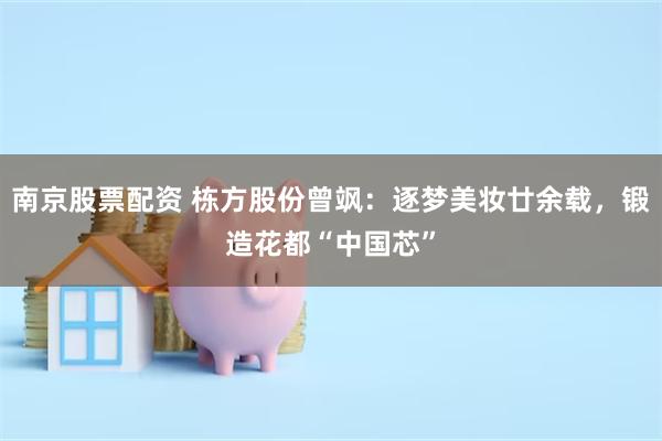 南京股票配资 栋方股份曾飒：逐梦美妆廿余载，锻造花都“中国芯”