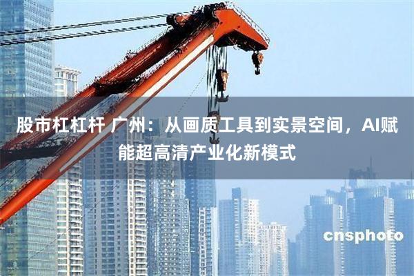 股市杠杠杆 广州:从画质工具到实景空间,AI赋能超高清产业化新模式