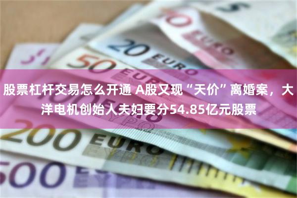 股票杠杆交易怎么开通 A股又现“天价”离婚案，大洋电机创始人夫妇要分54.85亿元股票