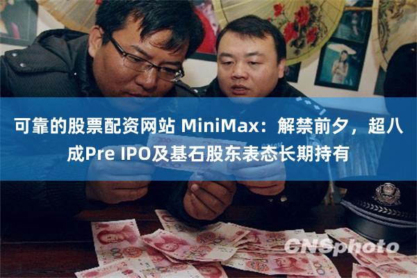 可靠的股票配资网站 MiniMax：解禁前夕，超八成Pre IPO及基石股东表态长期持有
