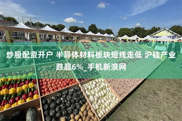 炒股配资开户 半导体材料板块短线走低 沪硅产业跌超6%_手机新浪网