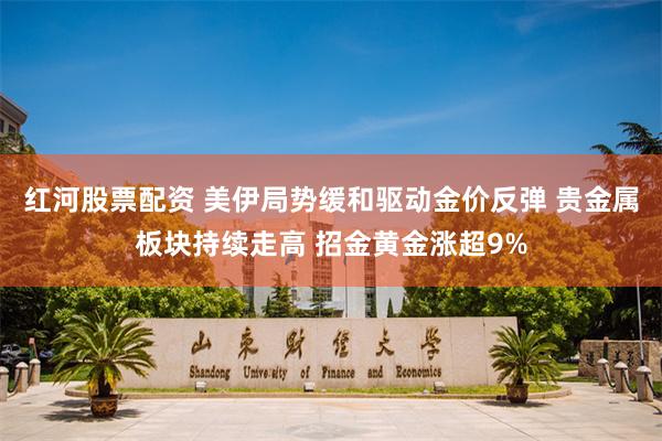 红河股票配资 美伊局势缓和驱动金价反弹 贵金属板块持续走高 招金黄金涨超9%