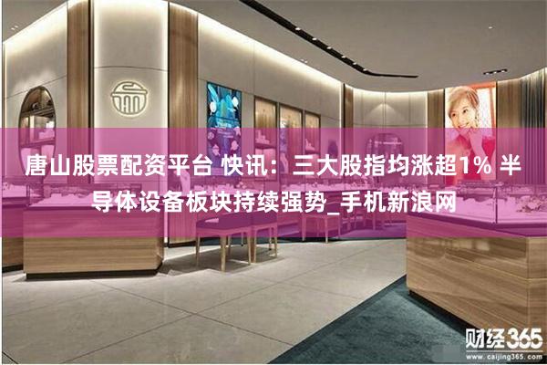 唐山股票配资平台 快讯:三大股指均涨超1% 半导体设备板块持续强势_手机新浪网