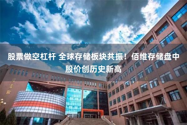 股票做空杠杆 全球存储板块共振！佰维存储盘中股价创历史新高