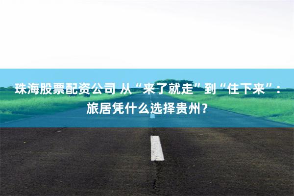 珠海股票配资公司 从“来了就走”到“住下来”:旅居凭什么选择贵州?