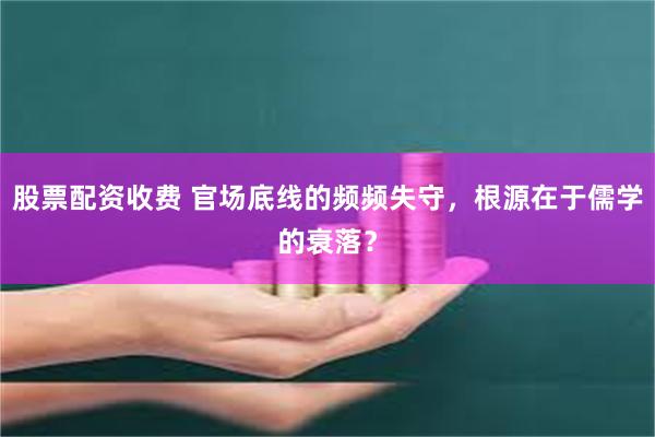股票配资收费 官场底线的频频失守,根源在于儒学的衰落?